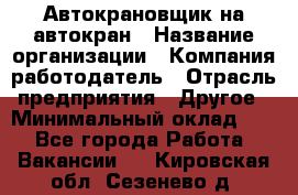 Автокрановщик на автокран › Название организации ­ Компания-работодатель › Отрасль предприятия ­ Другое › Минимальный оклад ­ 1 - Все города Работа » Вакансии   . Кировская обл.,Сезенево д.